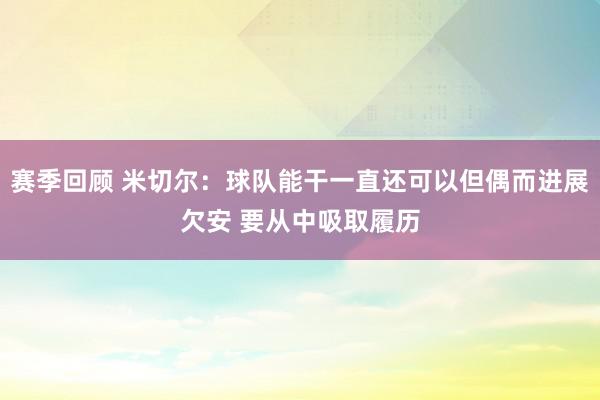 赛季回顾 米切尔：球队能干一直还可以但偶而进展欠安 要从中吸取履历