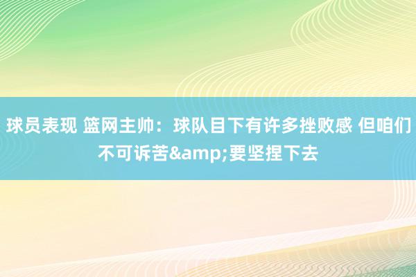 球员表现 篮网主帅：球队目下有许多挫败感 但咱们不可诉苦&要坚捏下去