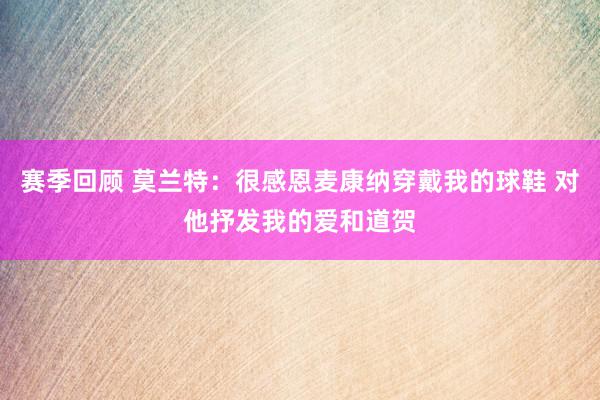 赛季回顾 莫兰特：很感恩麦康纳穿戴我的球鞋 对他抒发我的爱和道贺