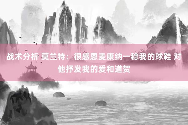 战术分析 莫兰特：很感恩麦康纳一稔我的球鞋 对他抒发我的爱和道贺