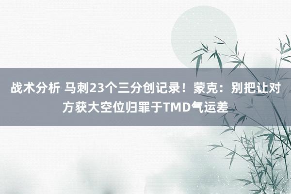 战术分析 马刺23个三分创记录！蒙克：别把让对方获大空位归罪于TMD气运差