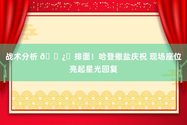 战术分析 🐿️排面！哈登撒盐庆祝 现场座位亮起星光回复