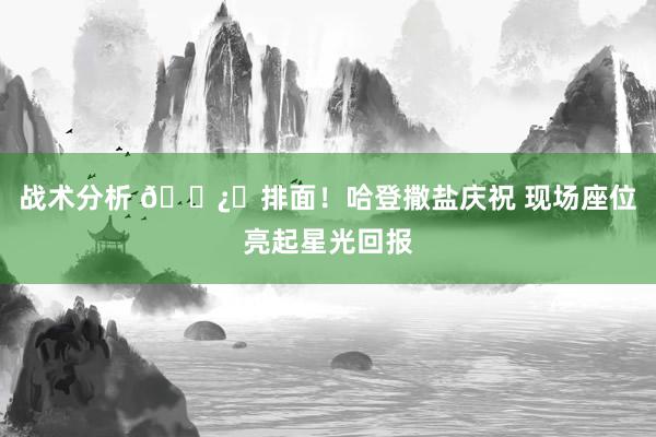 战术分析 🐿️排面！哈登撒盐庆祝 现场座位亮起星光回报