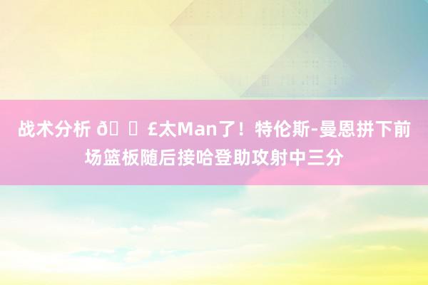 战术分析 💣太Man了！特伦斯-曼恩拼下前场篮板随后接哈登助攻射中三分