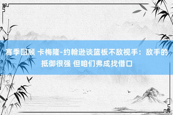 赛季回顾 卡梅隆-约翰逊谈篮板不敌视手：敌手的抵御很强 但咱们弗成找借口