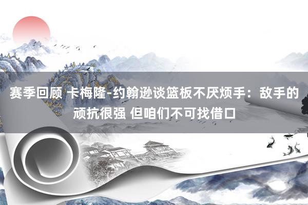 赛季回顾 卡梅隆-约翰逊谈篮板不厌烦手：敌手的顽抗很强 但咱们不可找借口