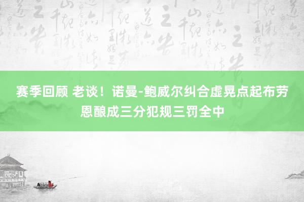 赛季回顾 老谈！诺曼-鲍威尔纠合虚晃点起布劳恩酿成三分犯规三罚全中