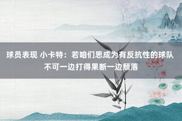 球员表现 小卡特：若咱们思成为有反抗性的球队 不可一边打得果断一边颓落