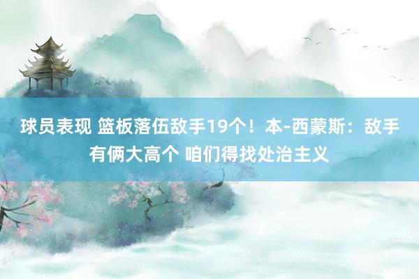 球员表现 篮板落伍敌手19个！本-西蒙斯：敌手有俩大高个 咱们得找处治主义