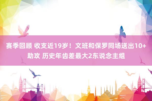 赛季回顾 收支近19岁！文班和保罗同场送出10+助攻 历史年齿差最大2东说念主组