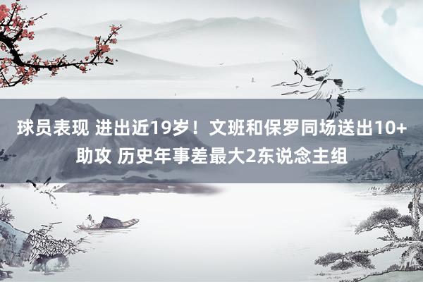 球员表现 进出近19岁！文班和保罗同场送出10+助攻 历史年事差最大2东说念主组