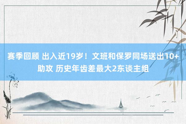 赛季回顾 出入近19岁！文班和保罗同场送出10+助攻 历史年齿差最大2东谈主组