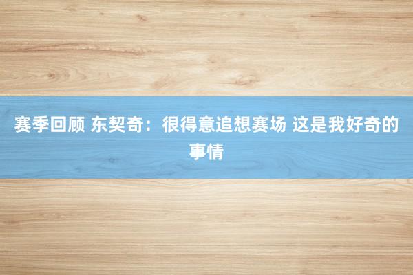 赛季回顾 东契奇：很得意追想赛场 这是我好奇的事情