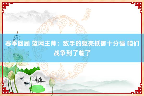 赛季回顾 篮网主帅：敌手的躯壳抵御十分强 咱们战争到了临了