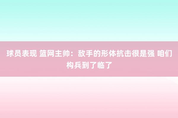 球员表现 篮网主帅：敌手的形体抗击很是强 咱们构兵到了临了