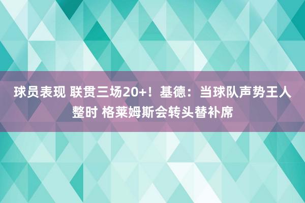 球员表现 联贯三场20+！基德：当球队声势王人整时 格莱姆斯会转头替补席