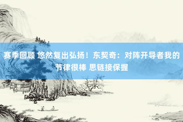 赛季回顾 悠然复出弘扬！东契奇：对阵开导者我的节律很棒 思链接保握