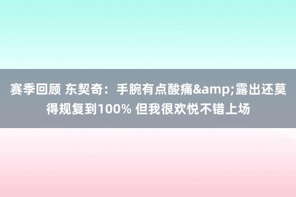 赛季回顾 东契奇：手腕有点酸痛&露出还莫得规复到100% 但我很欢悦不错上场