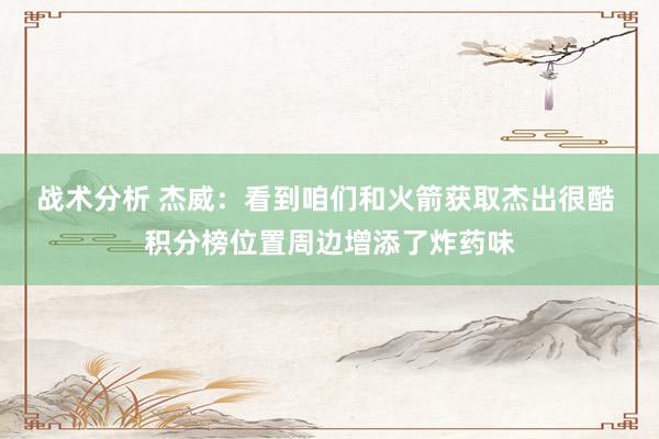 战术分析 杰威：看到咱们和火箭获取杰出很酷 积分榜位置周边增添了炸药味