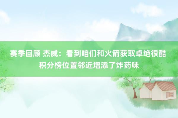 赛季回顾 杰威：看到咱们和火箭获取卓绝很酷 积分榜位置邻近增添了炸药味