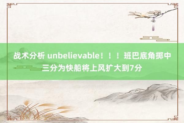 战术分析 unbelievable！！！班巴底角掷中三分为快船将上风扩大到7分