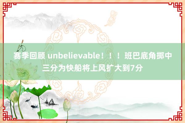 赛季回顾 unbelievable！！！班巴底角掷中三分为快船将上风扩大到7分