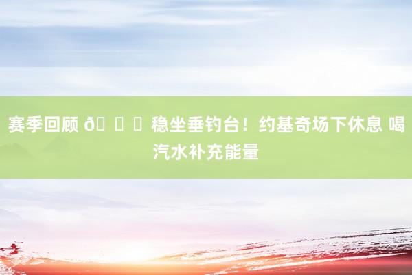 赛季回顾 😂稳坐垂钓台！约基奇场下休息 喝汽水补充能量