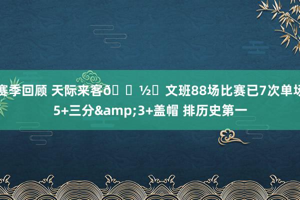 赛季回顾 天际来客👽️文班88场比赛已7次单场5+三分&3+盖帽 排历史第一