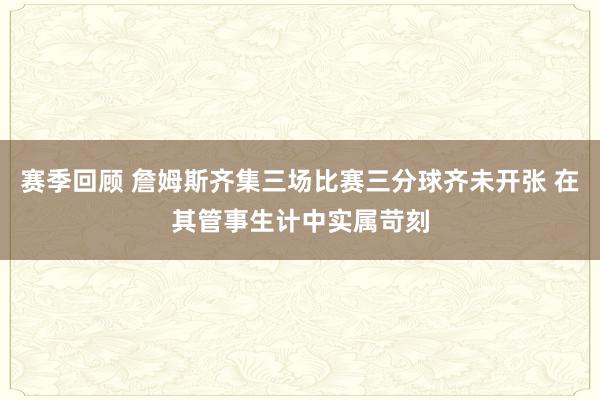 赛季回顾 詹姆斯齐集三场比赛三分球齐未开张 在其管事生计中实属苛刻