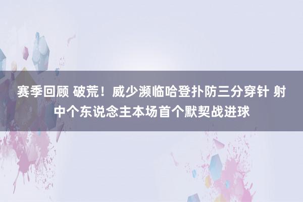 赛季回顾 破荒！威少濒临哈登扑防三分穿针 射中个东说念主本场首个默契战进球