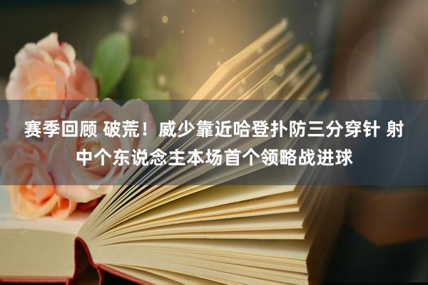 赛季回顾 破荒！威少靠近哈登扑防三分穿针 射中个东说念主本场首个领略战进球