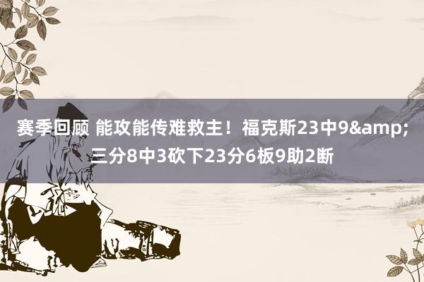 赛季回顾 能攻能传难救主！福克斯23中9&三分8中3砍下23分6板9助2断