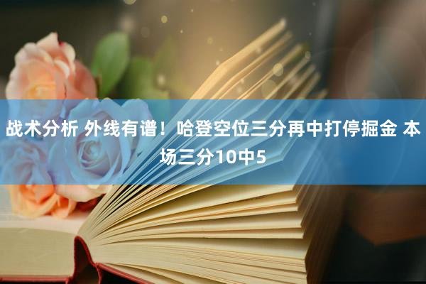 战术分析 外线有谱！哈登空位三分再中打停掘金 本场三分10中5