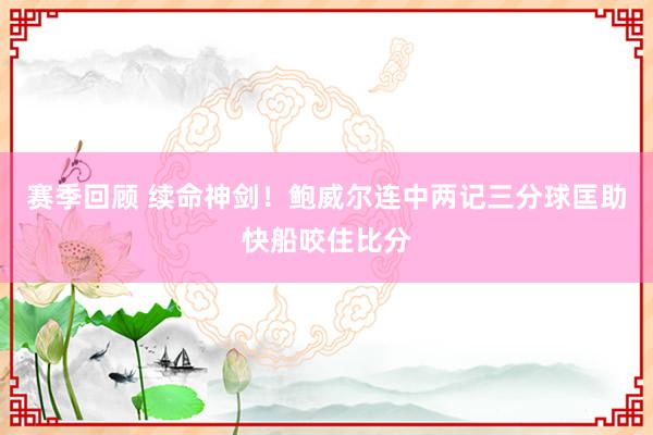 赛季回顾 续命神剑！鲍威尔连中两记三分球匡助快船咬住比分