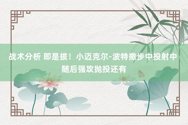 战术分析 即是拔！小迈克尔-波特撤步中投射中 随后强攻抛投还有