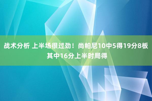 战术分析 上半场很过劲！尚帕尼10中5得19分8板 其中16分上半时局得