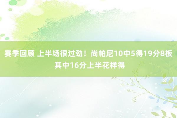 赛季回顾 上半场很过劲！尚帕尼10中5得19分8板 其中16分上半花样得