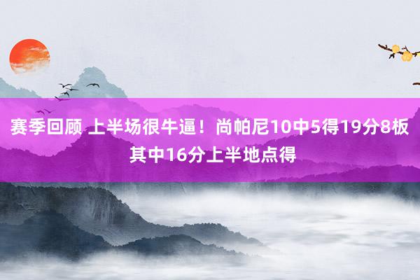 赛季回顾 上半场很牛逼！尚帕尼10中5得19分8板 其中16分上半地点得