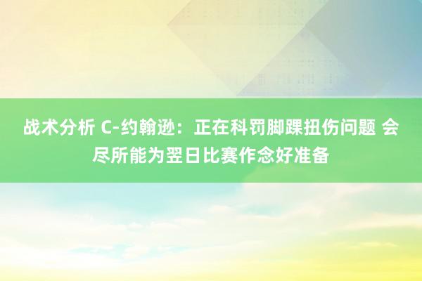 战术分析 C-约翰逊：正在科罚脚踝扭伤问题 会尽所能为翌日比赛作念好准备