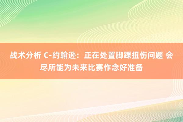 战术分析 C-约翰逊：正在处置脚踝扭伤问题 会尽所能为未来比赛作念好准备