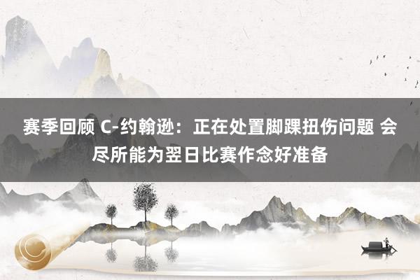 赛季回顾 C-约翰逊：正在处置脚踝扭伤问题 会尽所能为翌日比赛作念好准备