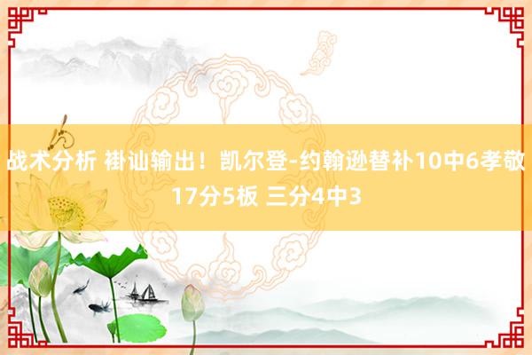 战术分析 褂讪输出！凯尔登-约翰逊替补10中6孝敬17分5板 三分4中3