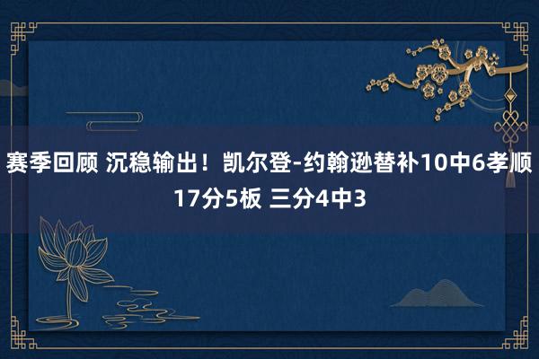 赛季回顾 沉稳输出！凯尔登-约翰逊替补10中6孝顺17分5板 三分4中3