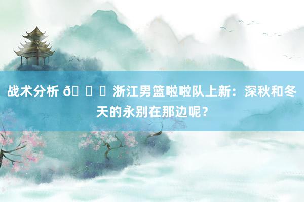 战术分析 😍浙江男篮啦啦队上新：深秋和冬天的永别在那边呢？