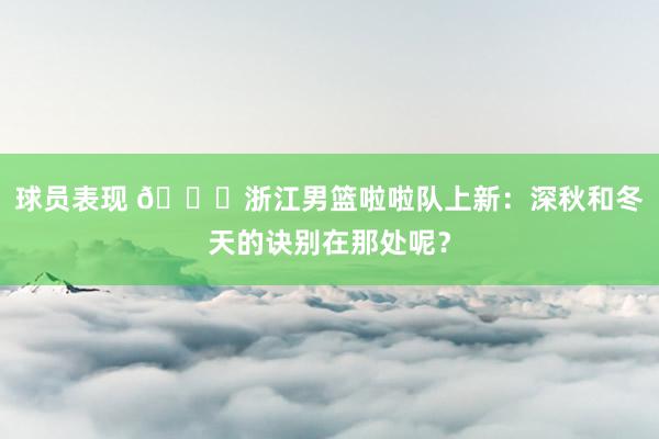 球员表现 😍浙江男篮啦啦队上新：深秋和冬天的诀别在那处呢？