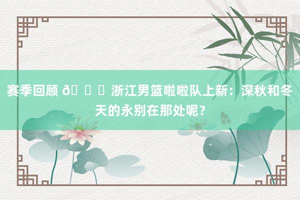 赛季回顾 😍浙江男篮啦啦队上新：深秋和冬天的永别在那处呢？