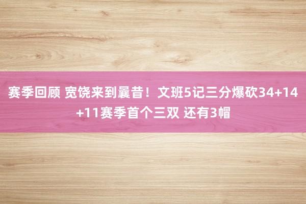 赛季回顾 宽饶来到曩昔！文班5记三分爆砍34+14+11赛季首个三双 还有3帽