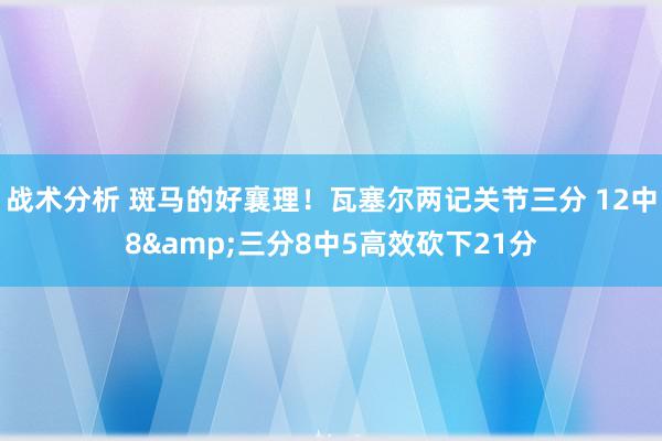 战术分析 斑马的好襄理！瓦塞尔两记关节三分 12中8&三分8中5高效砍下21分