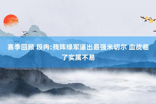 赛季回顾 段冉:残阵绿军逼出最强米切尔 血战临了实属不易