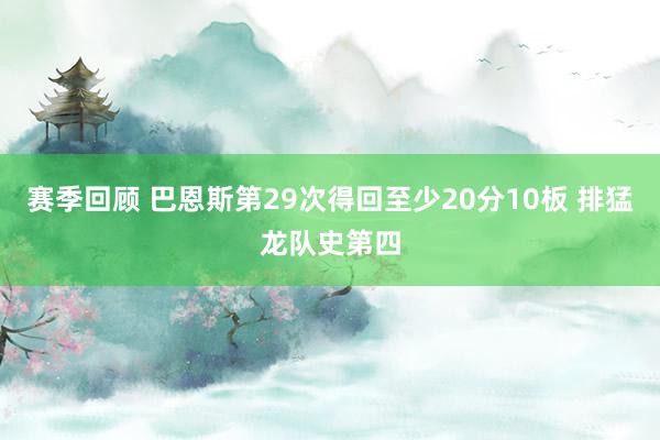 赛季回顾 巴恩斯第29次得回至少20分10板 排猛龙队史第四